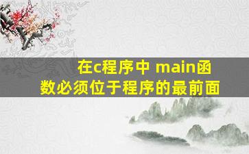 在c程序中 main函数必须位于程序的最前面